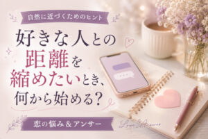好きな人との距離を縮めたいとき、何から始める？