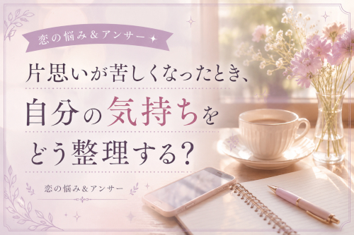 片思いが苦しくなったとき、自分の気持ちをどう整理する？｜恋の悩み＆アンサー